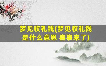 梦见收礼钱(梦见收礼钱是什么意思 喜事来了)